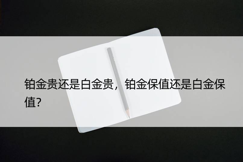 铂金贵还是白金贵，铂金保值还是白金保值？