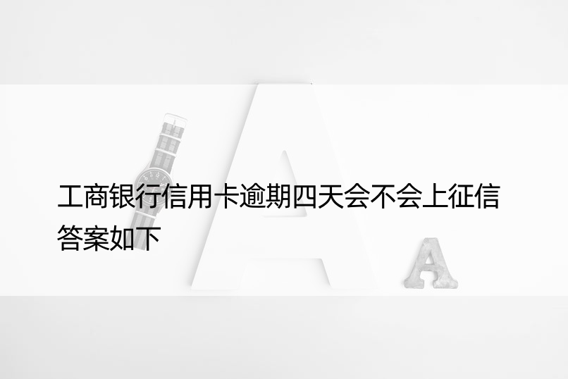 工商银行信用卡逾期四天会不会上征信 答案如下