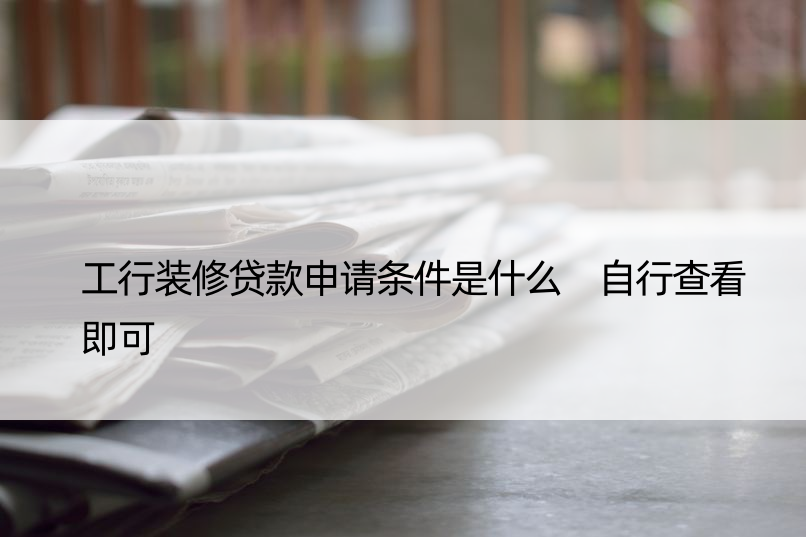 工行装修贷款申请条件是什么 自行查看即可