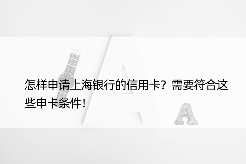 怎样申请上海银行的信用卡？需要符合这些申卡条件！