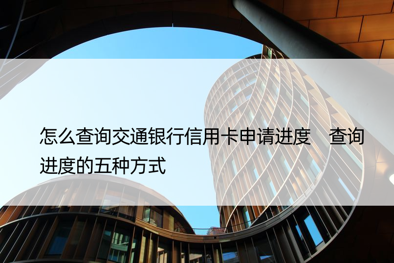 怎么查询交通银行信用卡申请进度 查询进度的五种方式