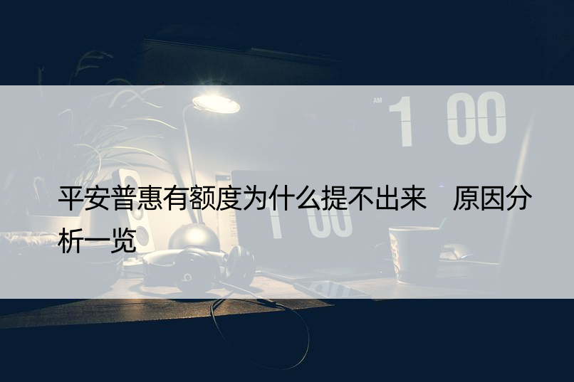 平安普惠有额度为什么提不出来 原因分析一览