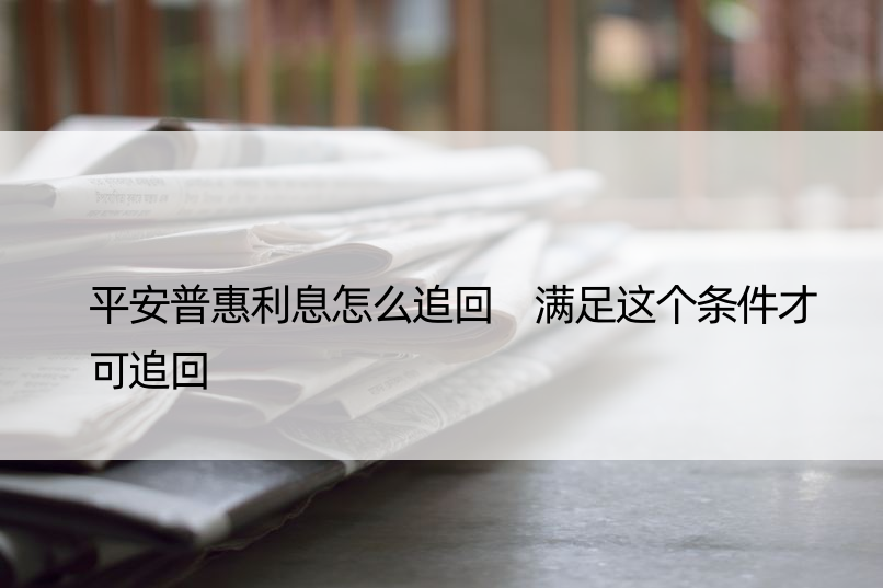 平安普惠利息怎么追回 满足这个条件才可追回