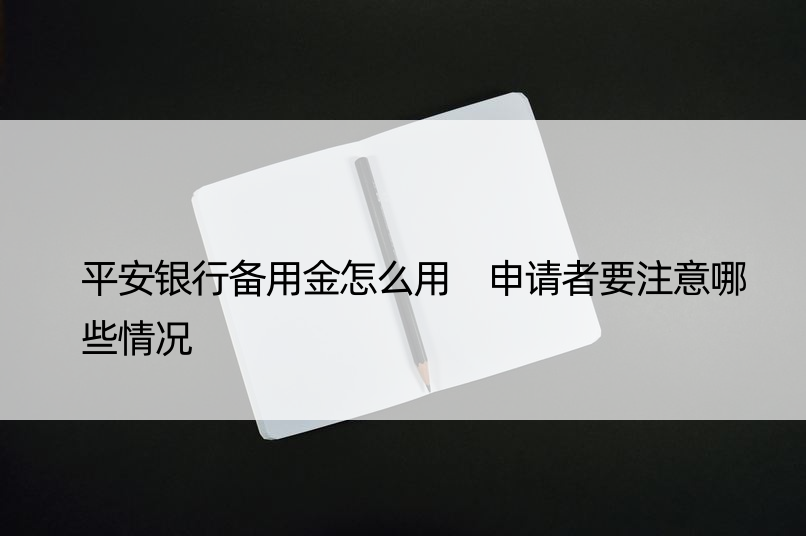 平安银行备用金怎么用 申请者要注意哪些情况