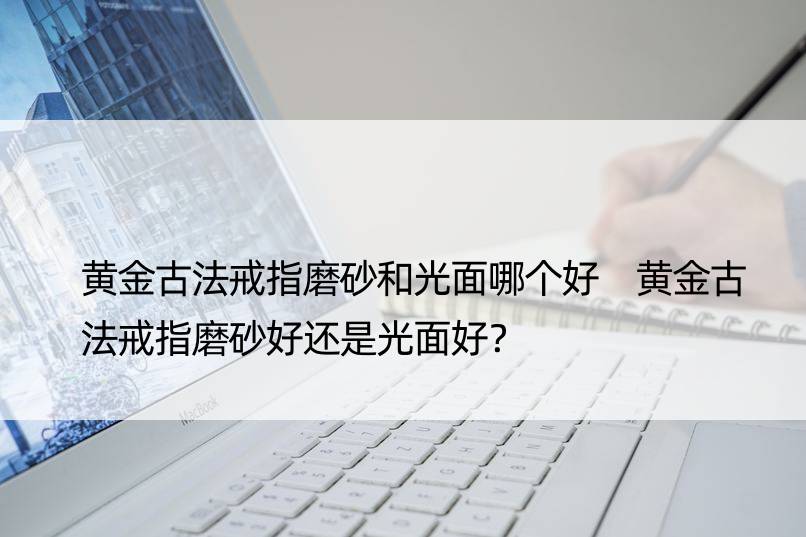 黄金古法戒指磨砂和光面哪个好 黄金古法戒指磨砂好还是光面好？