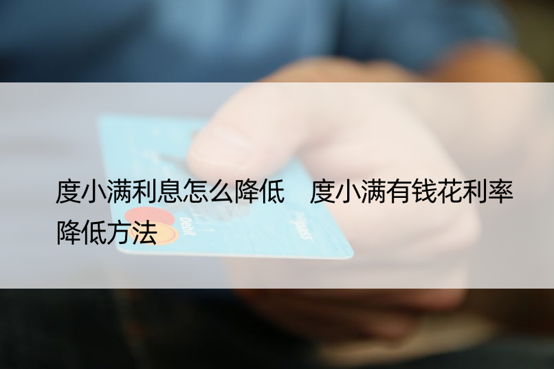 度小满利息怎么降低 度小满有钱花利率降低方法