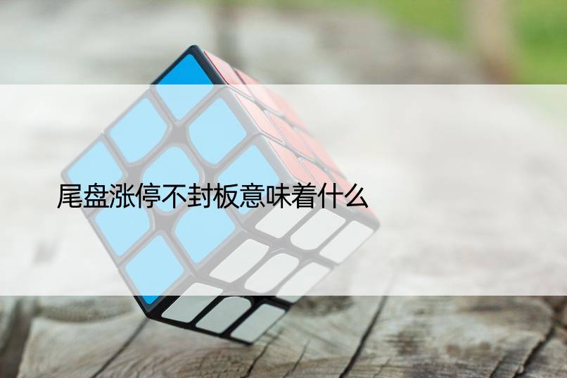 尾盘涨停不封板意味着什么