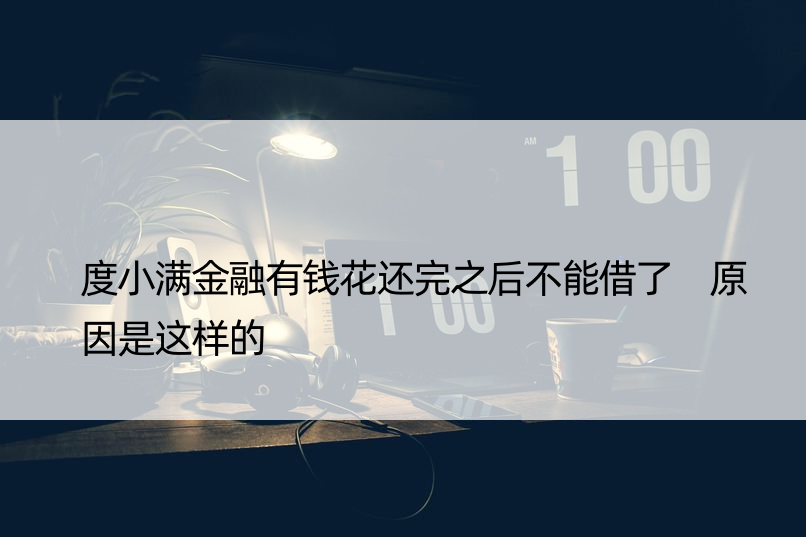 度小满金融有钱花还完之后不能借了 原因是这样的