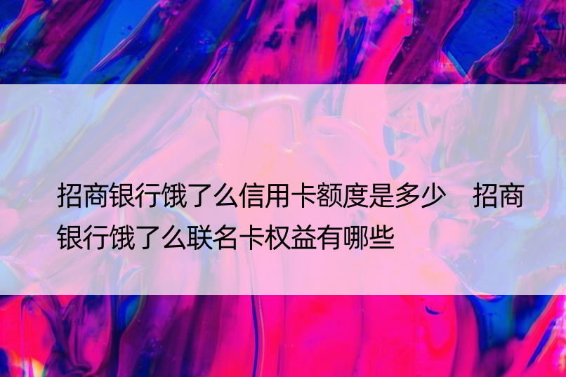 招商银行饿了么信用卡额度是多少 招商银行饿了么联名卡权益有哪些