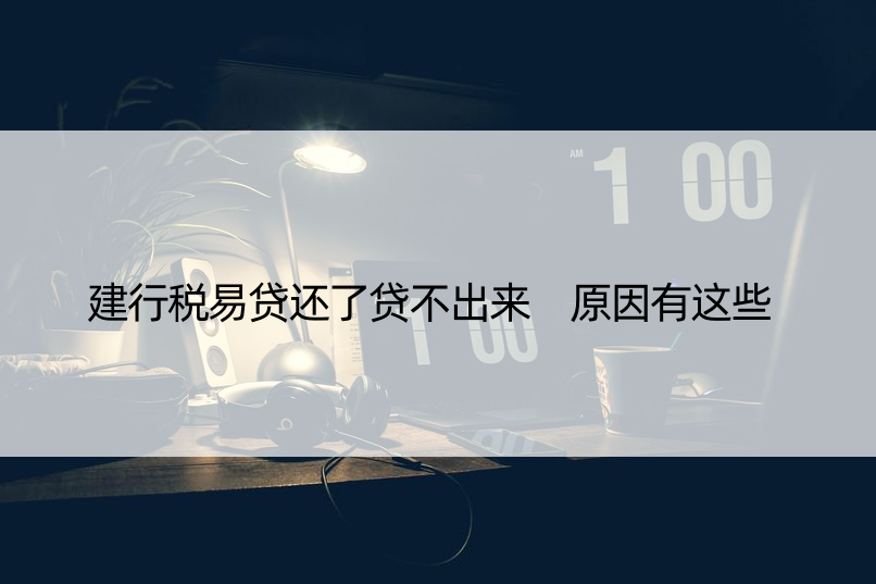 建行税易贷还了贷不出来 原因有这些