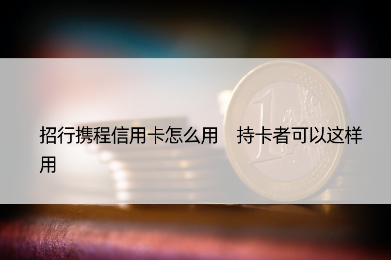 招行携程信用卡怎么用 持卡者可以这样用