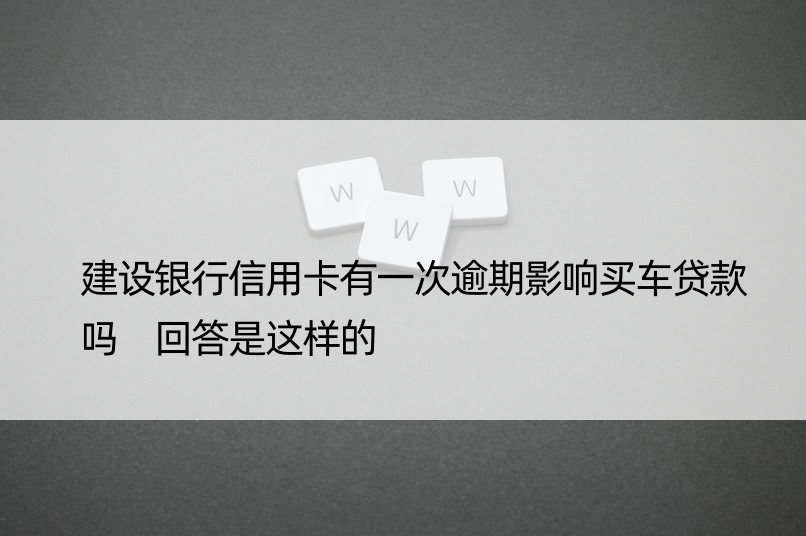 建设银行信用卡有一次逾期影响买车贷款吗 回答是这样的