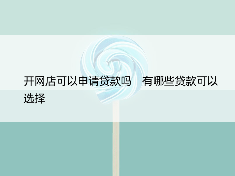 开网店可以申请贷款吗 有哪些贷款可以选择