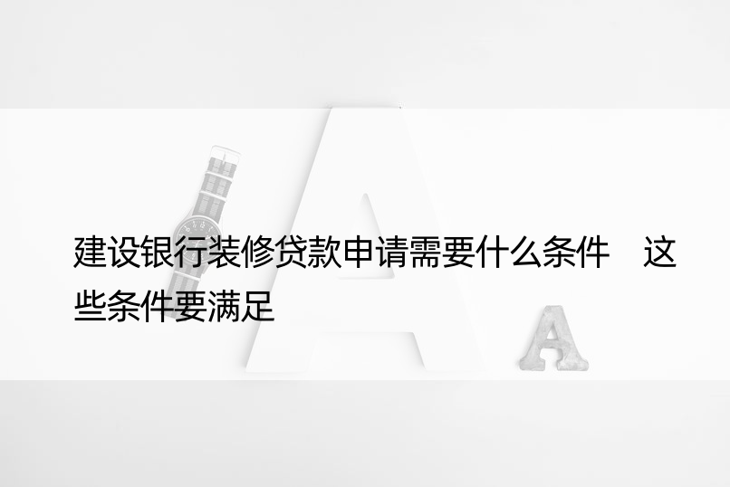 建设银行装修贷款申请需要什么条件 这些条件要满足