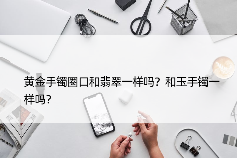 黄金手镯圈口和翡翠一样吗？和玉手镯一样吗？