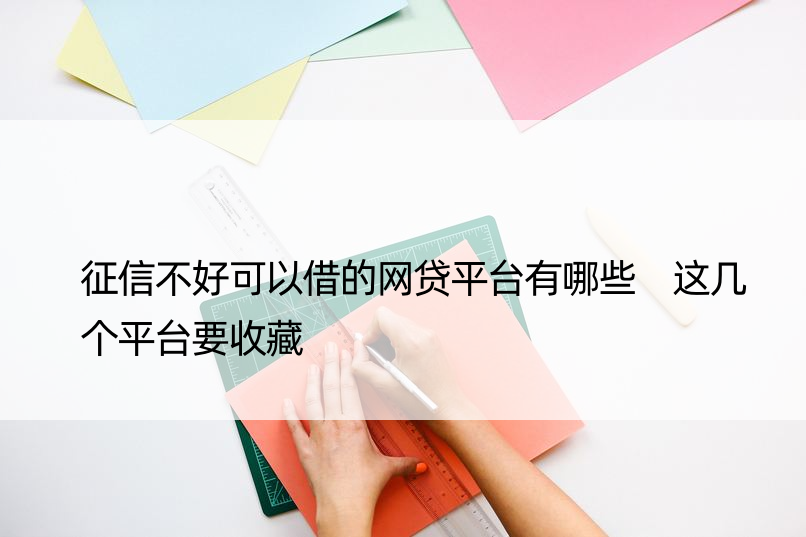 征信不好可以借的网贷平台有哪些 这几个平台要收藏