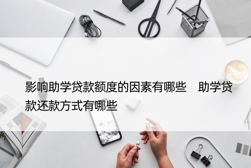 影响助学贷款额度的因素有哪些 助学贷款还款方式有哪些