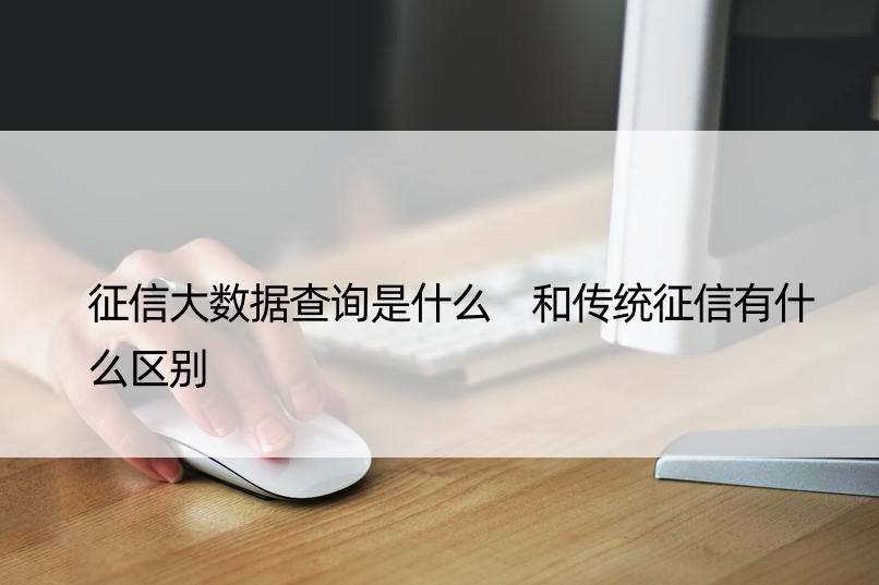 征信大数据查询是什么 和传统征信有什么区别