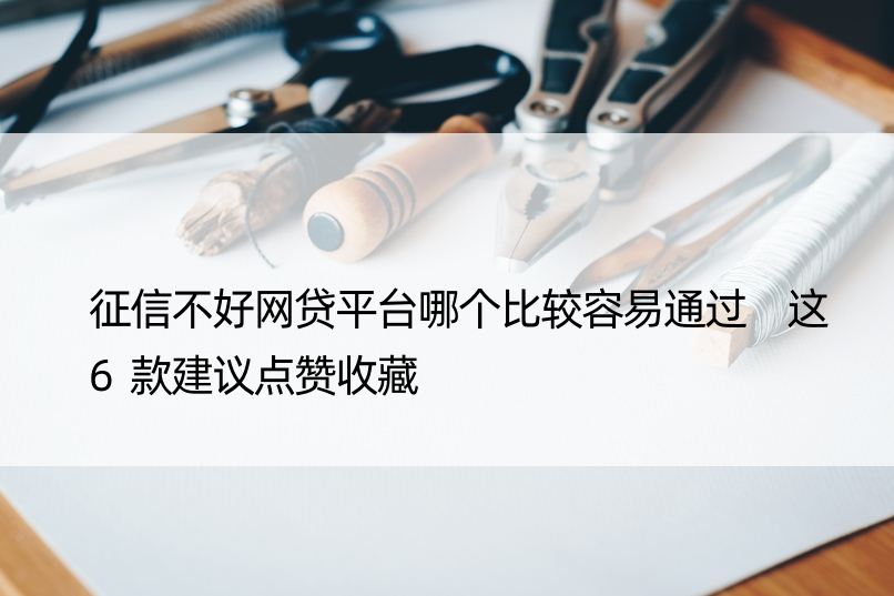 征信不好网贷平台哪个比较容易通过 这6款建议点赞收藏