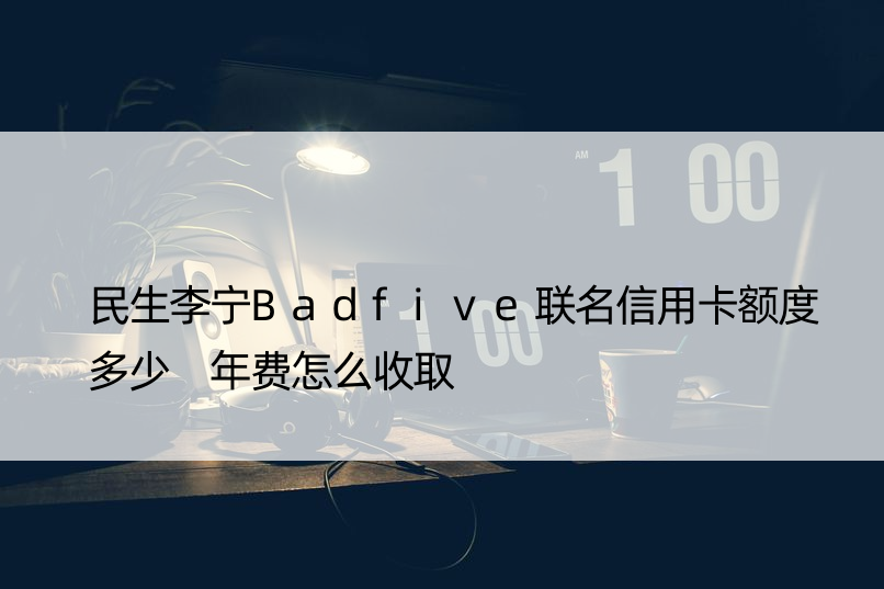 民生李宁Badfive联名信用卡额度多少 年费怎么收取