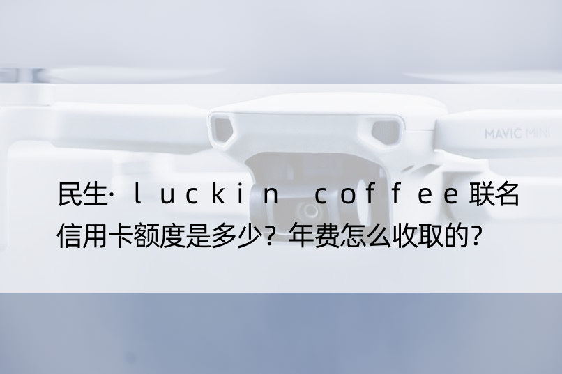 民生·luckin coffee联名信用卡额度是多少？年费怎么收取的？