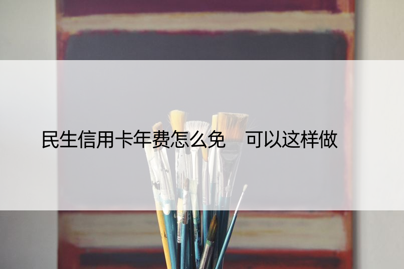 民生信用卡年费怎么免 可以这样做