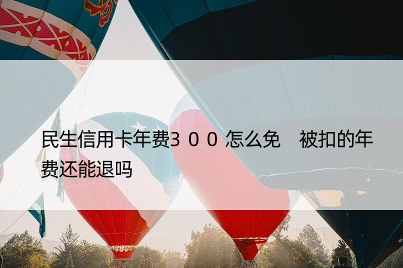 民生信用卡年费300怎么免 被扣的年费还能退吗