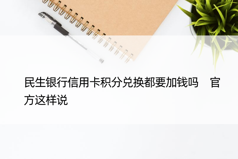 民生银行信用卡积分兑换都要加钱吗 官方这样说