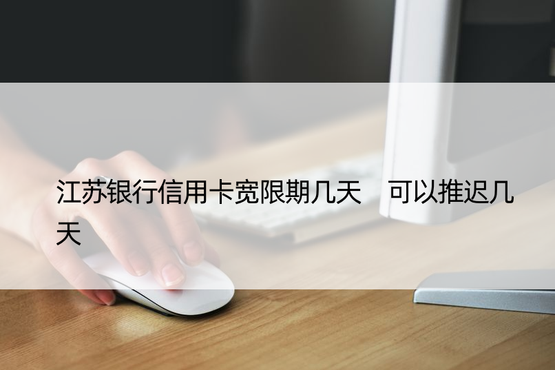 江苏银行信用卡宽限期几天 可以推迟几天