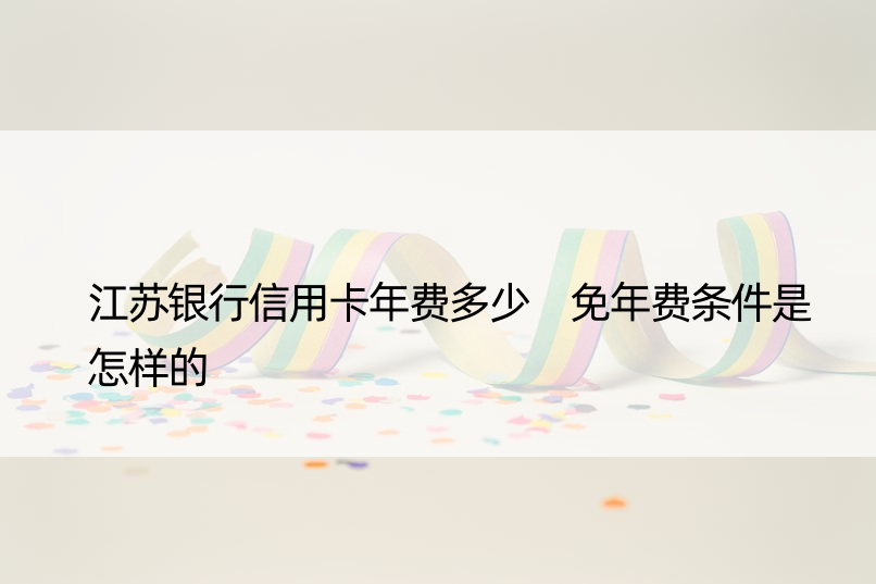 江苏银行信用卡年费多少 免年费条件是怎样的