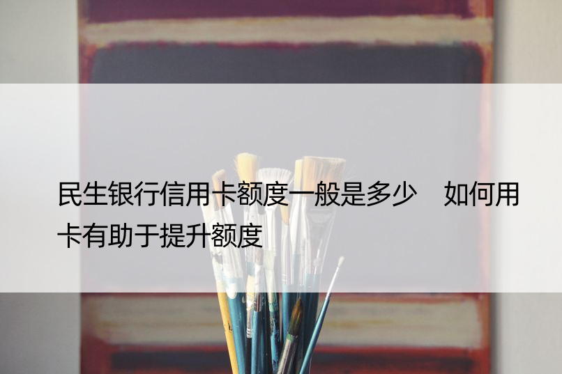 民生银行信用卡额度一般是多少 如何用卡有助于提升额度