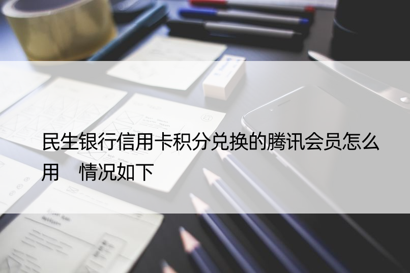 民生银行信用卡积分兑换的腾讯会员怎么用 情况如下