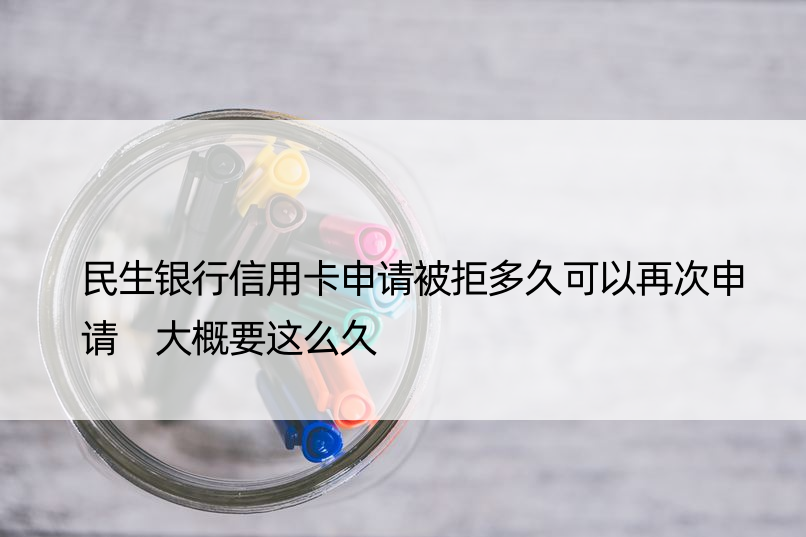 民生银行信用卡申请被拒多久可以再次申请 大概要这么久