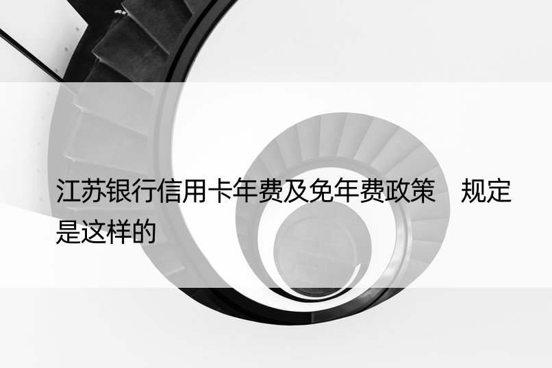 江苏银行信用卡年费及免年费政策 规定是这样的