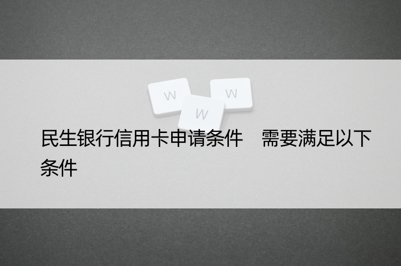 民生银行信用卡申请条件 需要满足以下条件