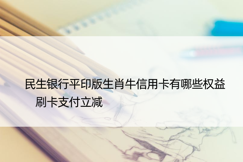 民生银行平印版生肖牛信用卡有哪些权益 刷卡支付立减