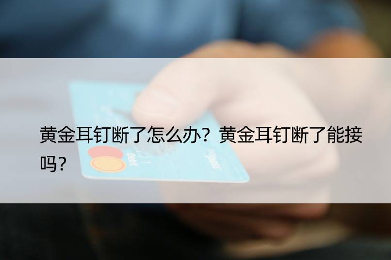 黄金耳钉断了怎么办？黄金耳钉断了能接吗？