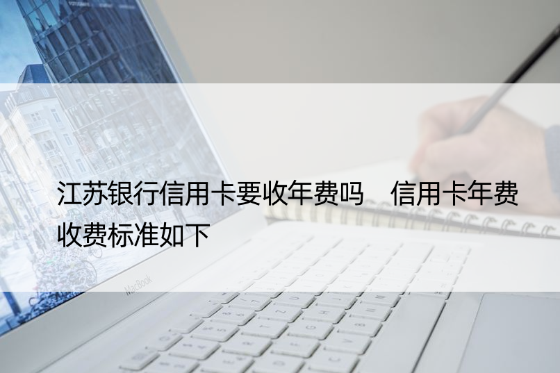 江苏银行信用卡要收年费吗 信用卡年费收费标准如下