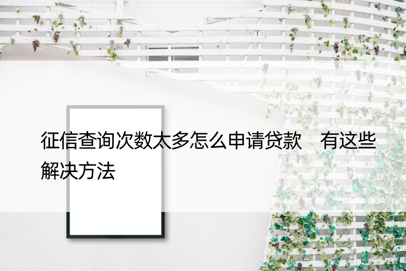 征信查询次数太多怎么申请贷款 有这些解决方法