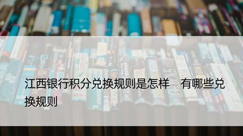 江西银行积分兑换规则是怎样 有哪些兑换规则