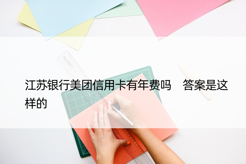 江苏银行美团信用卡有年费吗 答案是这样的