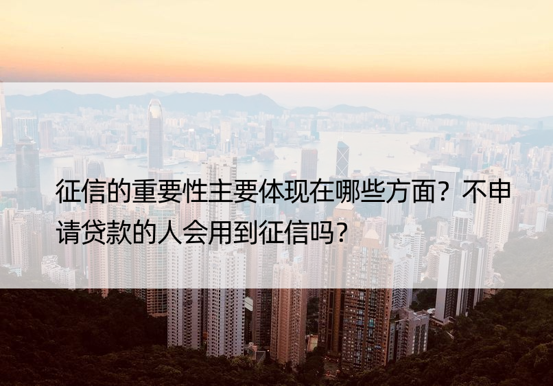 征信的重要性主要体现在哪些方面？不申请贷款的人会用到征信吗？