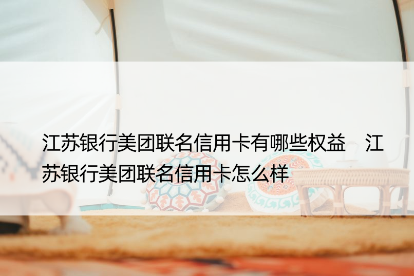 江苏银行美团联名信用卡有哪些权益 江苏银行美团联名信用卡怎么样