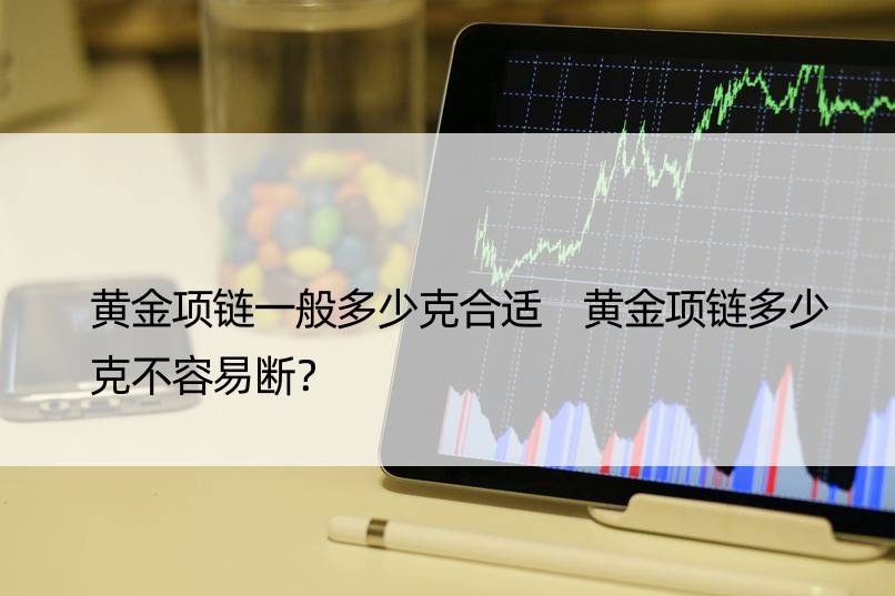 黄金项链一般多少克合适 黄金项链多少克不容易断？