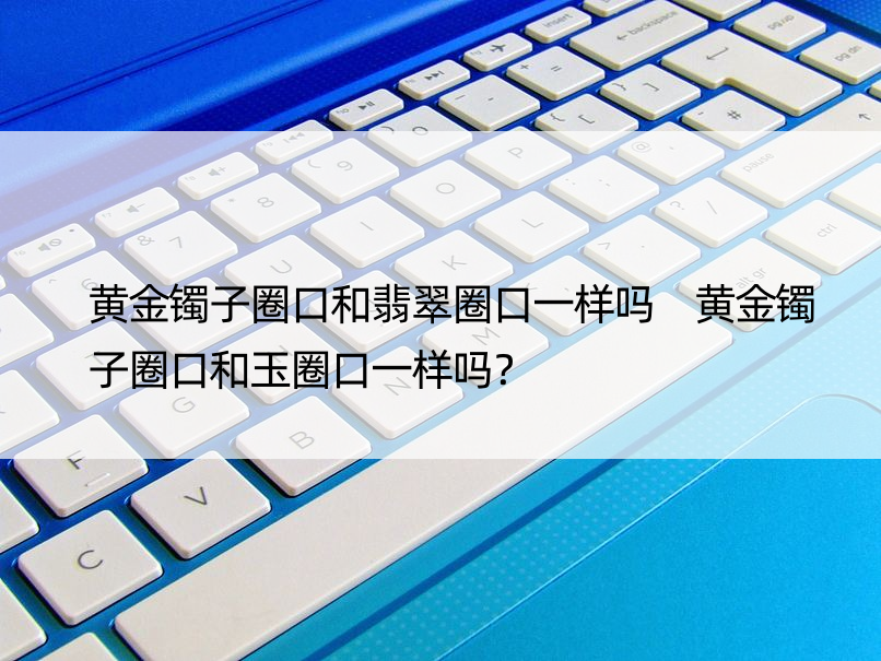 黄金镯子圈口和翡翠圈口一样吗 黄金镯子圈口和玉圈口一样吗？