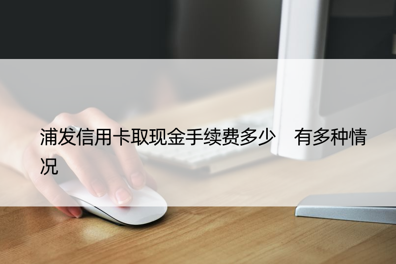 浦发信用卡取现金手续费多少 有多种情况