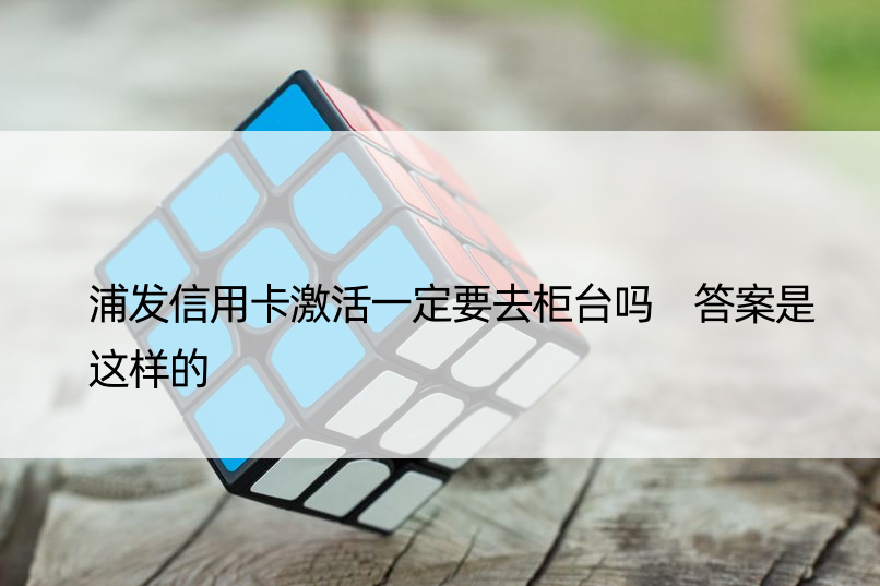 浦发信用卡激活一定要去柜台吗 答案是这样的