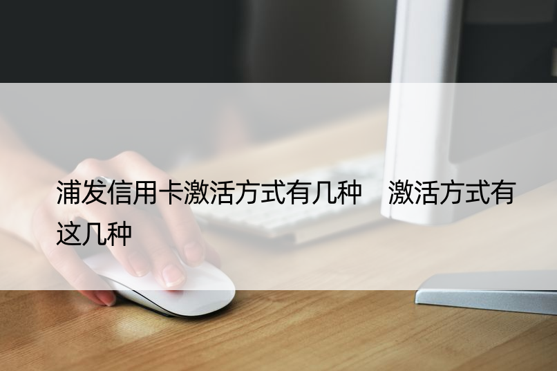 浦发信用卡激活方式有几种 激活方式有这几种