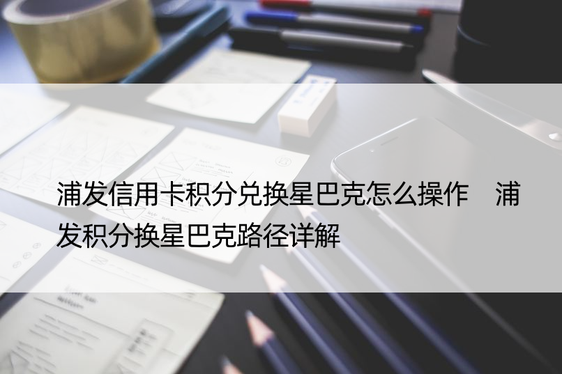 浦发信用卡积分兑换星巴克怎么操作 浦发积分换星巴克路径详解