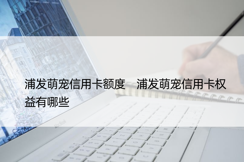 浦发萌宠信用卡额度 浦发萌宠信用卡权益有哪些